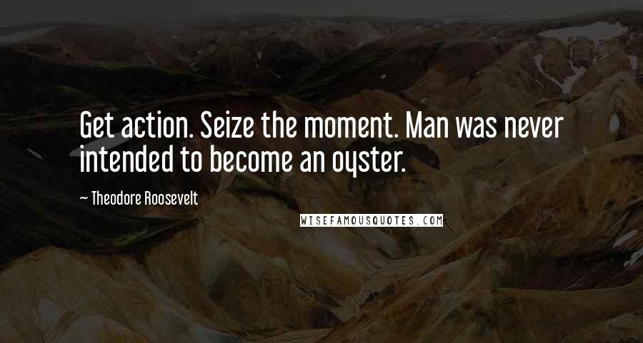 Theodore Roosevelt Quotes: Get action. Seize the moment. Man was never intended to become an oyster.