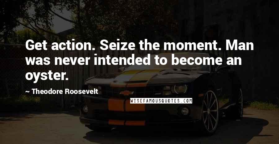 Theodore Roosevelt Quotes: Get action. Seize the moment. Man was never intended to become an oyster.