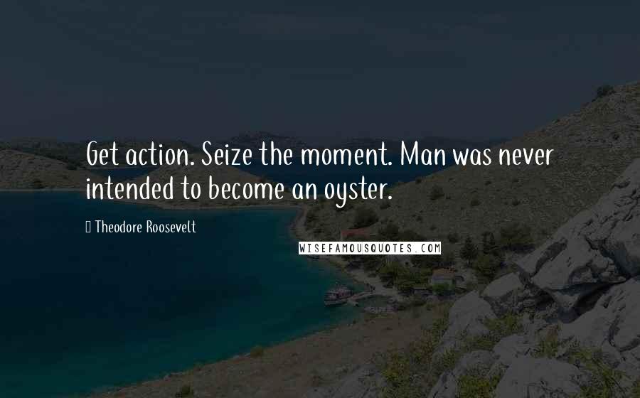 Theodore Roosevelt Quotes: Get action. Seize the moment. Man was never intended to become an oyster.