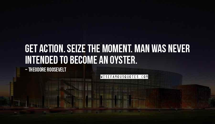 Theodore Roosevelt Quotes: Get action. Seize the moment. Man was never intended to become an oyster.