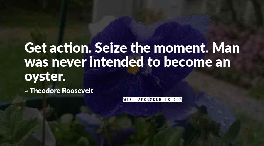 Theodore Roosevelt Quotes: Get action. Seize the moment. Man was never intended to become an oyster.