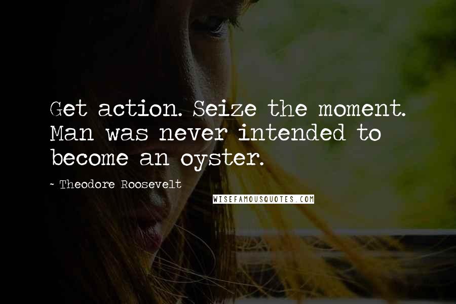 Theodore Roosevelt Quotes: Get action. Seize the moment. Man was never intended to become an oyster.