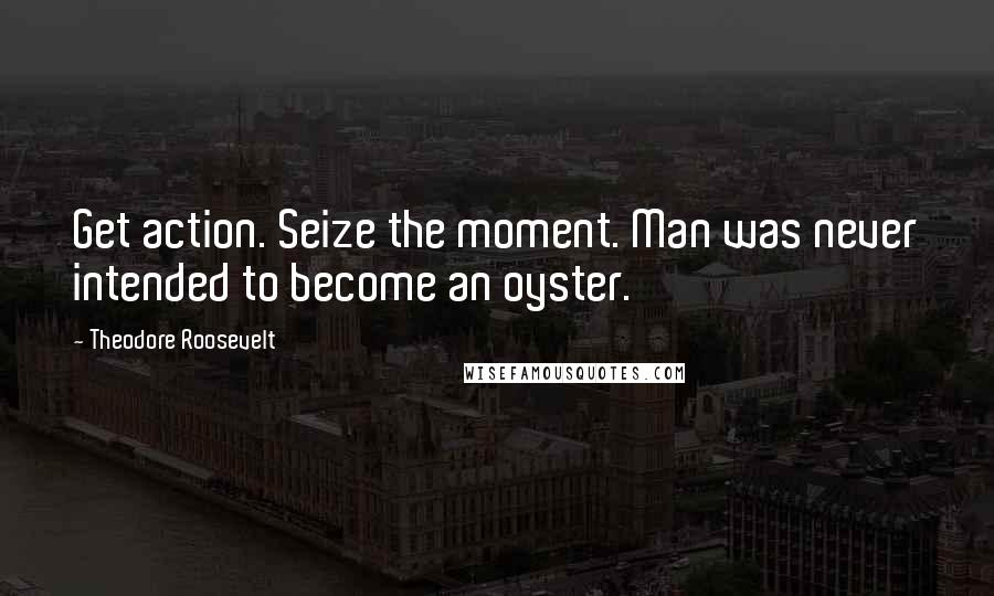 Theodore Roosevelt Quotes: Get action. Seize the moment. Man was never intended to become an oyster.