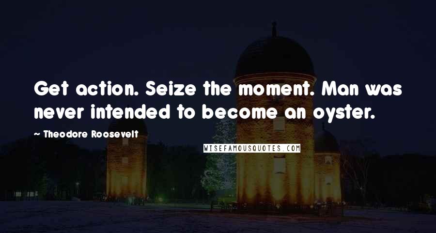 Theodore Roosevelt Quotes: Get action. Seize the moment. Man was never intended to become an oyster.