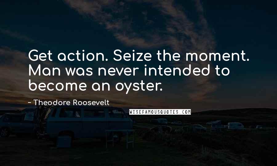 Theodore Roosevelt Quotes: Get action. Seize the moment. Man was never intended to become an oyster.