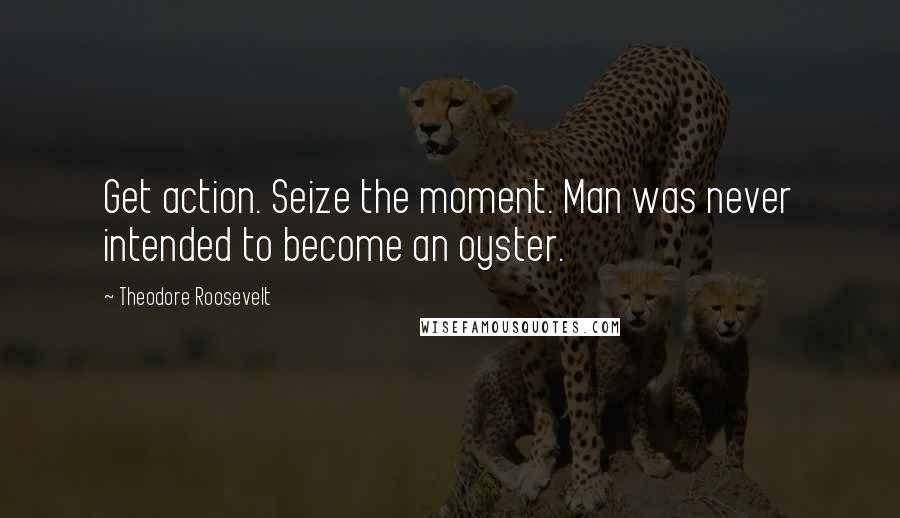 Theodore Roosevelt Quotes: Get action. Seize the moment. Man was never intended to become an oyster.