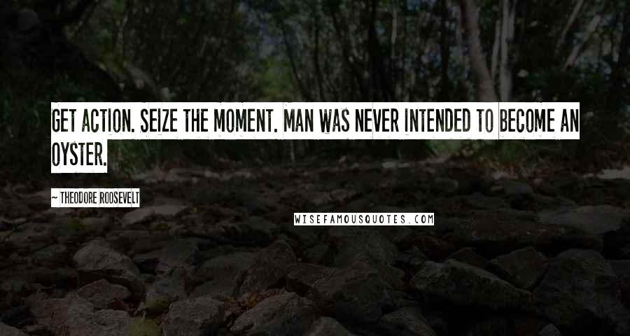 Theodore Roosevelt Quotes: Get action. Seize the moment. Man was never intended to become an oyster.