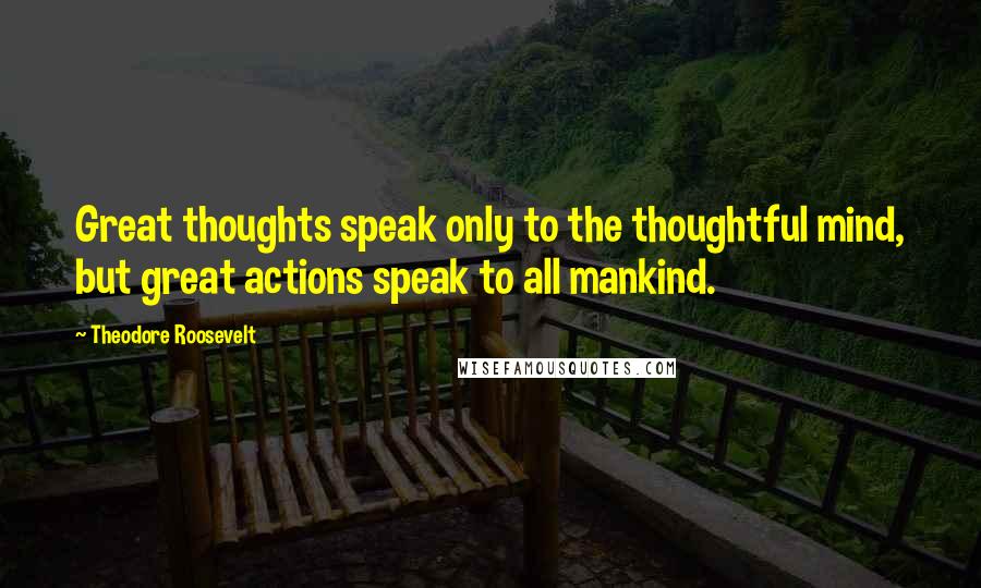 Theodore Roosevelt Quotes: Great thoughts speak only to the thoughtful mind, but great actions speak to all mankind.
