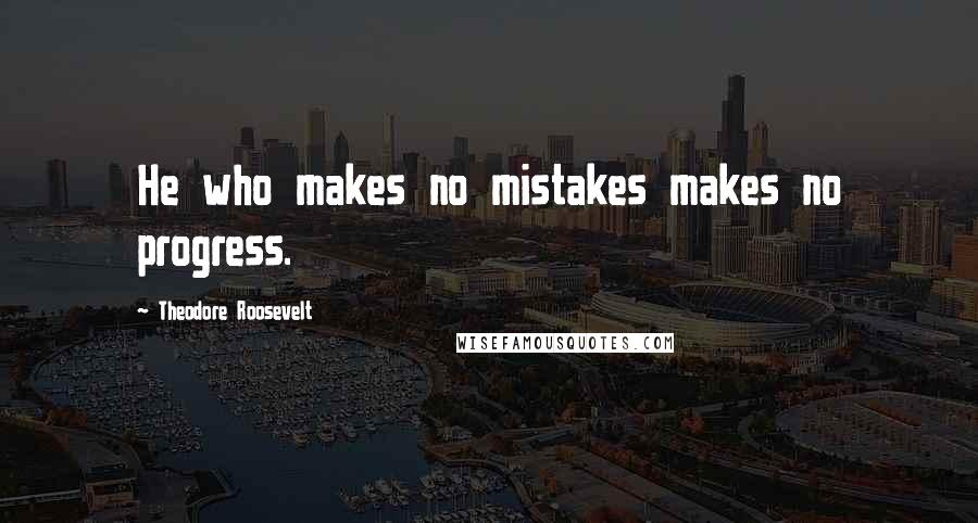 Theodore Roosevelt Quotes: He who makes no mistakes makes no progress.