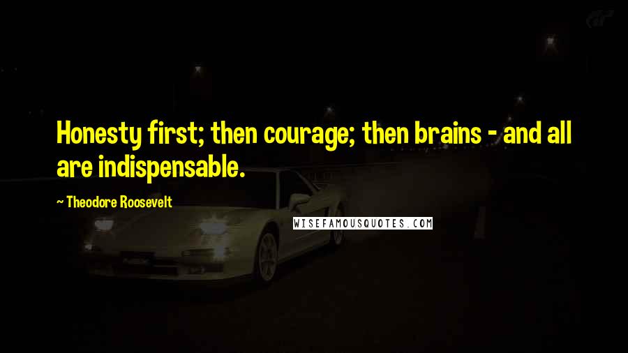 Theodore Roosevelt Quotes: Honesty first; then courage; then brains - and all are indispensable.