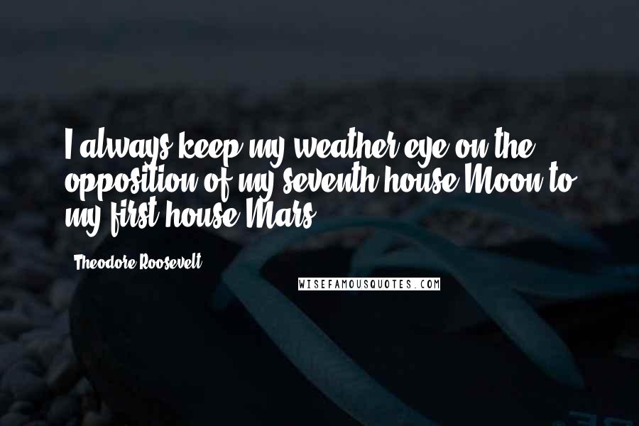 Theodore Roosevelt Quotes: I always keep my weather eye on the opposition of my seventh house Moon to my first house Mars.