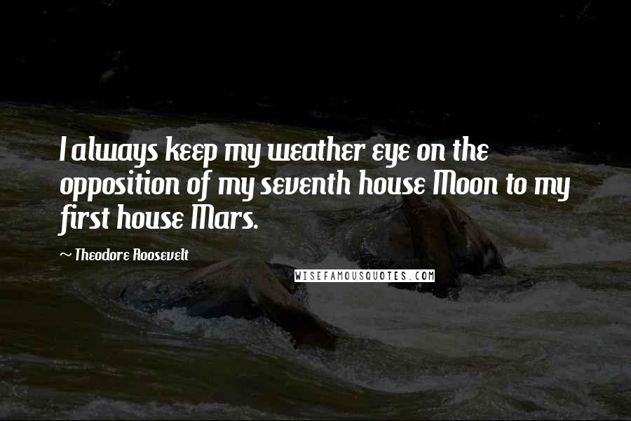 Theodore Roosevelt Quotes: I always keep my weather eye on the opposition of my seventh house Moon to my first house Mars.