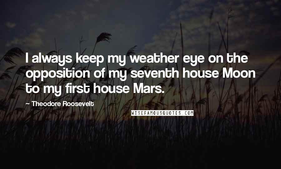 Theodore Roosevelt Quotes: I always keep my weather eye on the opposition of my seventh house Moon to my first house Mars.