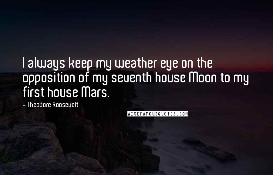 Theodore Roosevelt Quotes: I always keep my weather eye on the opposition of my seventh house Moon to my first house Mars.