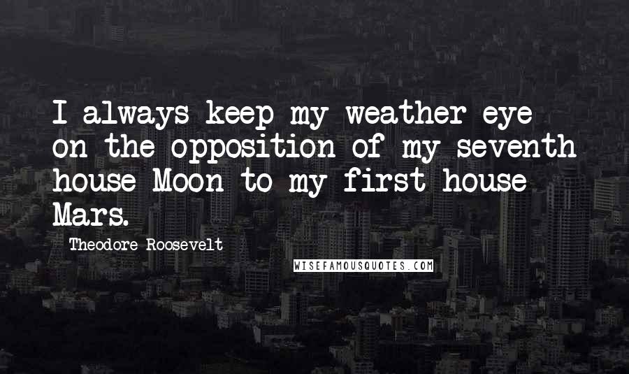 Theodore Roosevelt Quotes: I always keep my weather eye on the opposition of my seventh house Moon to my first house Mars.