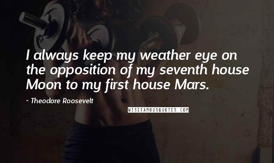 Theodore Roosevelt Quotes: I always keep my weather eye on the opposition of my seventh house Moon to my first house Mars.