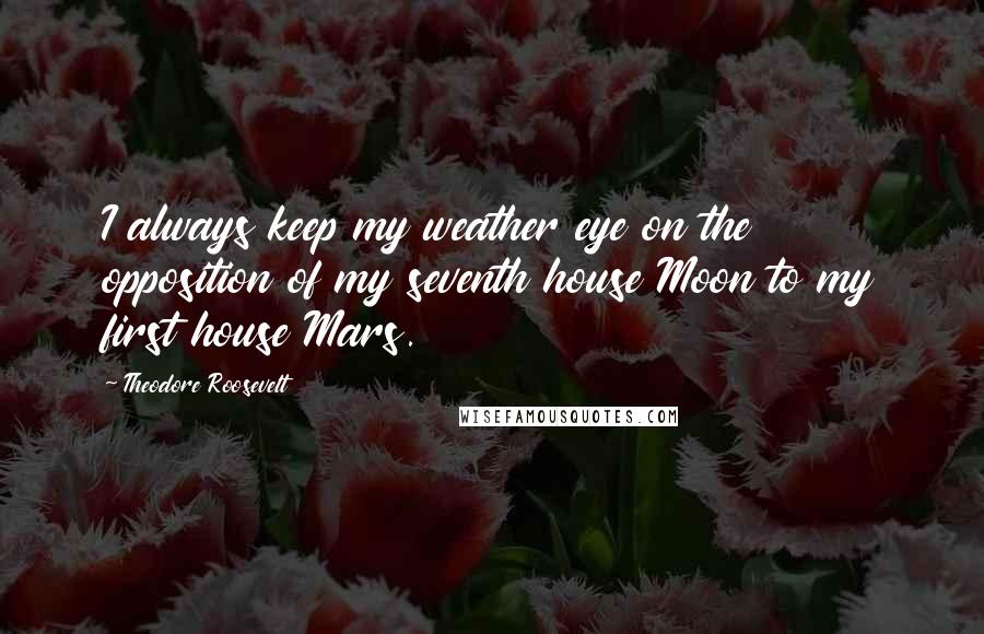 Theodore Roosevelt Quotes: I always keep my weather eye on the opposition of my seventh house Moon to my first house Mars.