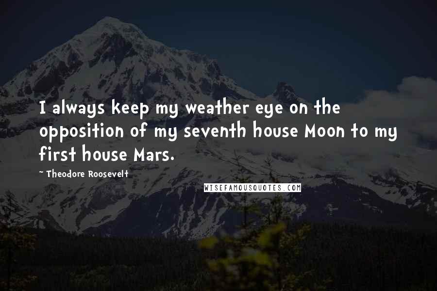 Theodore Roosevelt Quotes: I always keep my weather eye on the opposition of my seventh house Moon to my first house Mars.