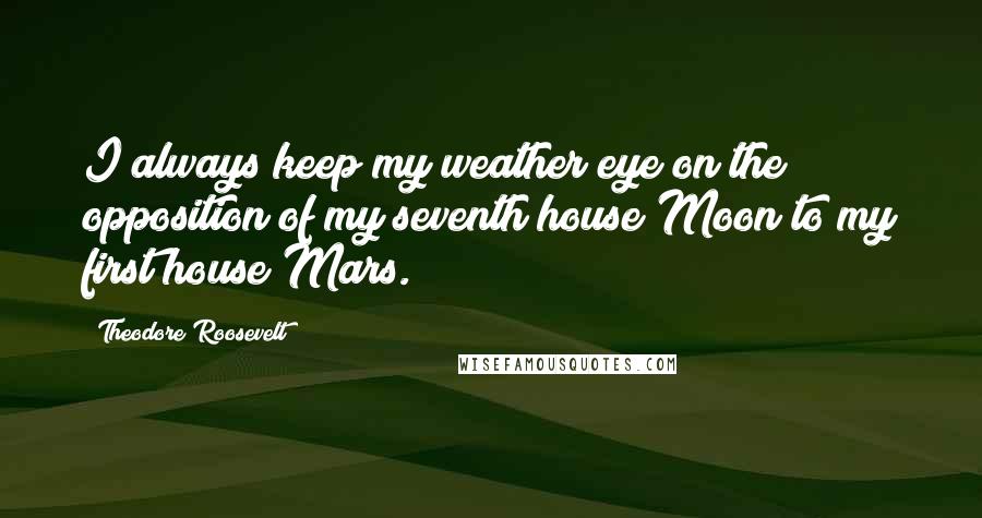 Theodore Roosevelt Quotes: I always keep my weather eye on the opposition of my seventh house Moon to my first house Mars.