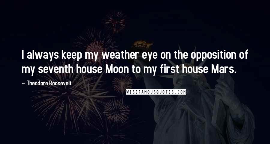 Theodore Roosevelt Quotes: I always keep my weather eye on the opposition of my seventh house Moon to my first house Mars.