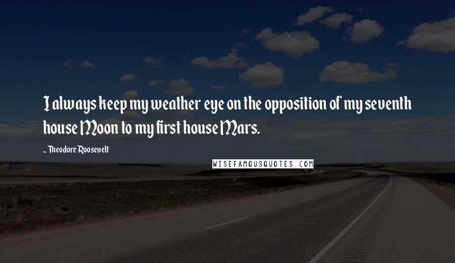 Theodore Roosevelt Quotes: I always keep my weather eye on the opposition of my seventh house Moon to my first house Mars.