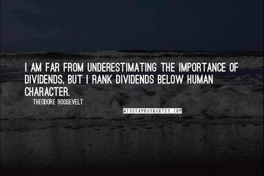 Theodore Roosevelt Quotes: I am far from underestimating the importance of dividends, but I rank dividends below human character.