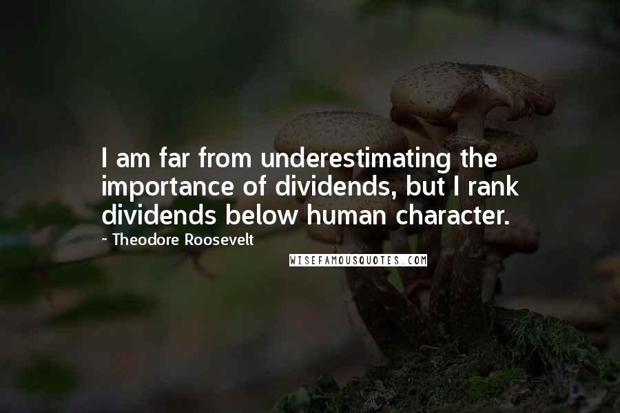Theodore Roosevelt Quotes: I am far from underestimating the importance of dividends, but I rank dividends below human character.