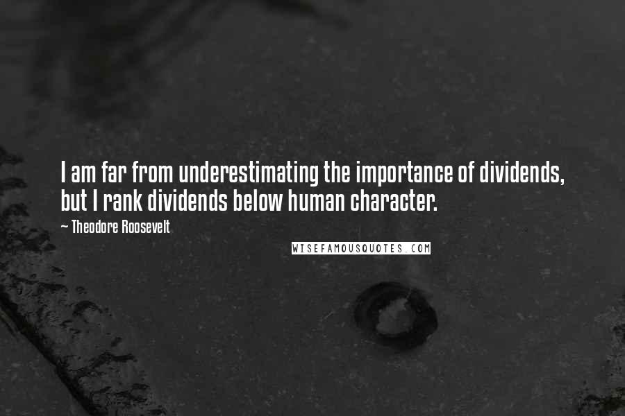 Theodore Roosevelt Quotes: I am far from underestimating the importance of dividends, but I rank dividends below human character.