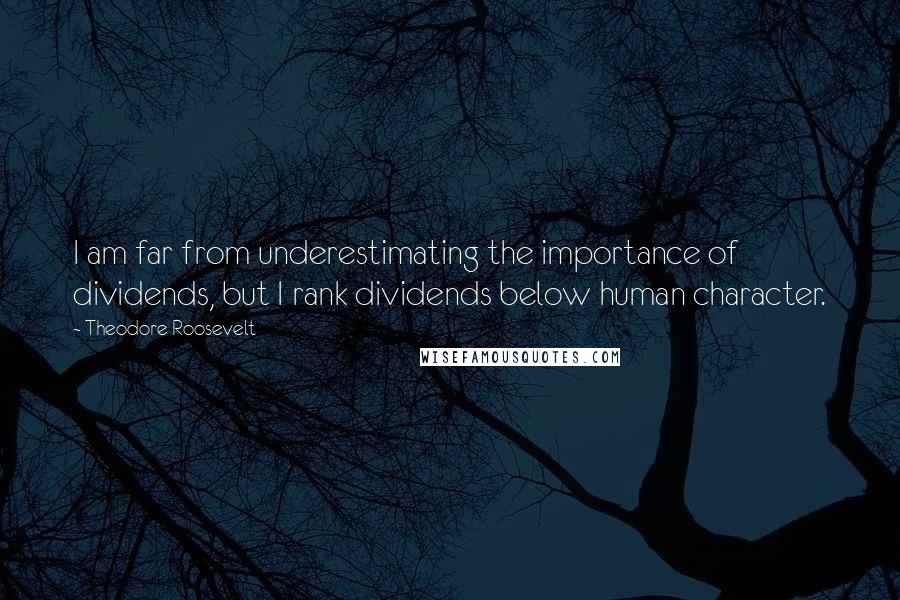 Theodore Roosevelt Quotes: I am far from underestimating the importance of dividends, but I rank dividends below human character.