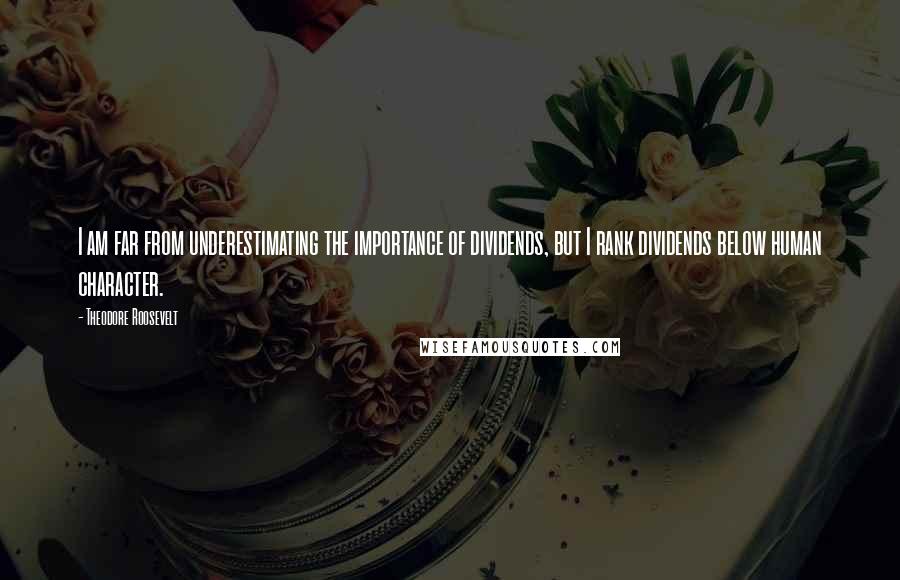 Theodore Roosevelt Quotes: I am far from underestimating the importance of dividends, but I rank dividends below human character.