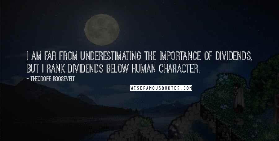 Theodore Roosevelt Quotes: I am far from underestimating the importance of dividends, but I rank dividends below human character.