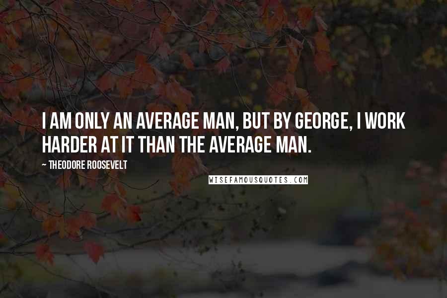 Theodore Roosevelt Quotes: I am only an average man, but by George, I work harder at it than the average man.