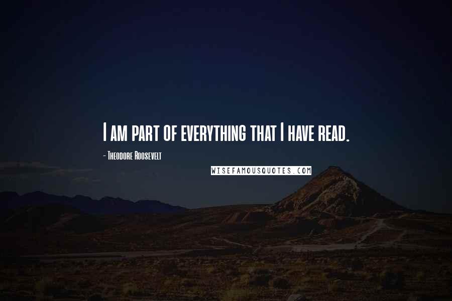 Theodore Roosevelt Quotes: I am part of everything that I have read.