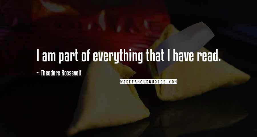 Theodore Roosevelt Quotes: I am part of everything that I have read.