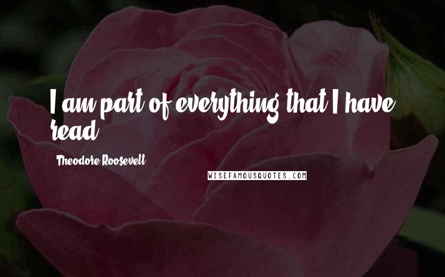 Theodore Roosevelt Quotes: I am part of everything that I have read.