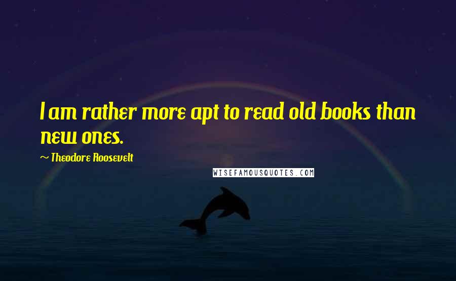 Theodore Roosevelt Quotes: I am rather more apt to read old books than new ones.