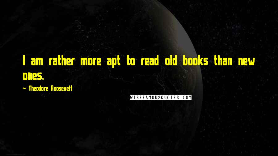 Theodore Roosevelt Quotes: I am rather more apt to read old books than new ones.