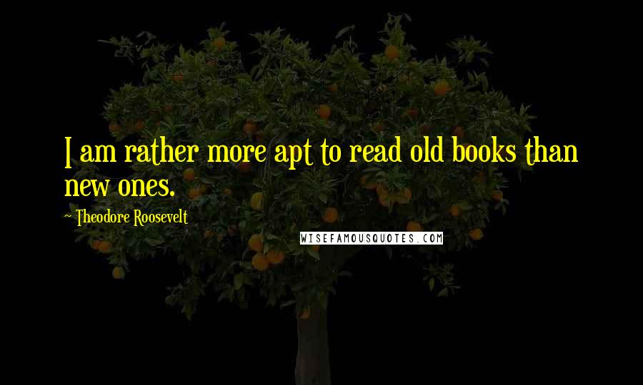 Theodore Roosevelt Quotes: I am rather more apt to read old books than new ones.