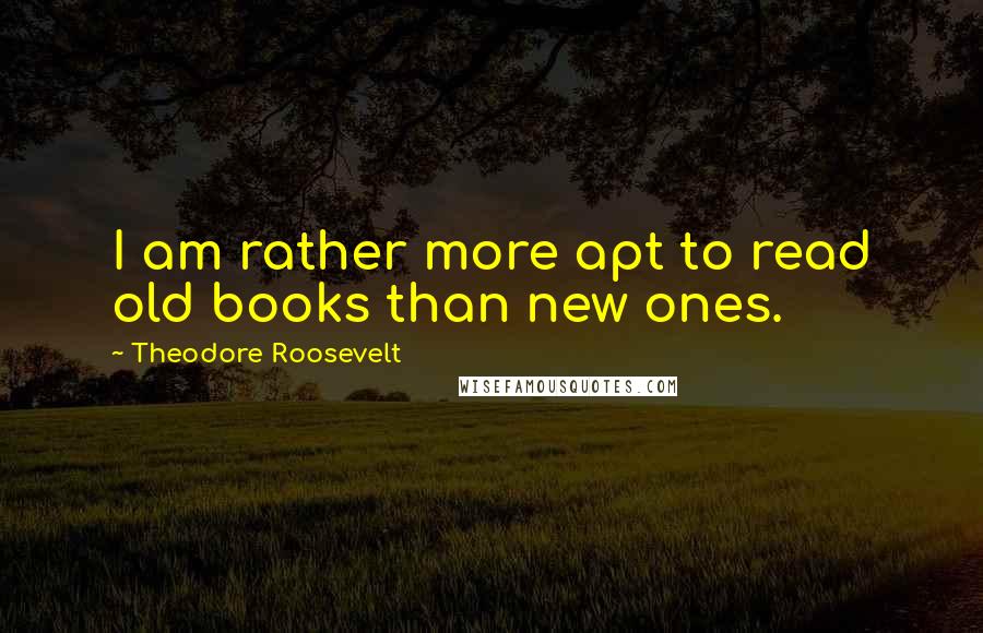 Theodore Roosevelt Quotes: I am rather more apt to read old books than new ones.