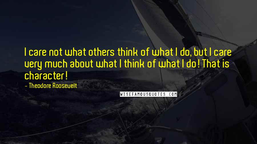 Theodore Roosevelt Quotes: I care not what others think of what I do, but I care very much about what I think of what I do! That is character!