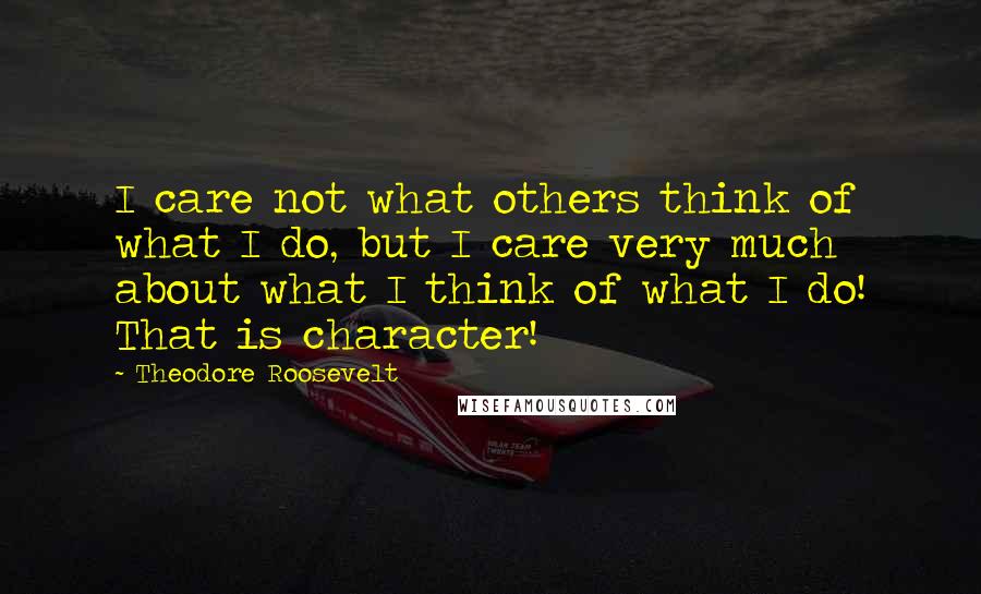 Theodore Roosevelt Quotes: I care not what others think of what I do, but I care very much about what I think of what I do! That is character!