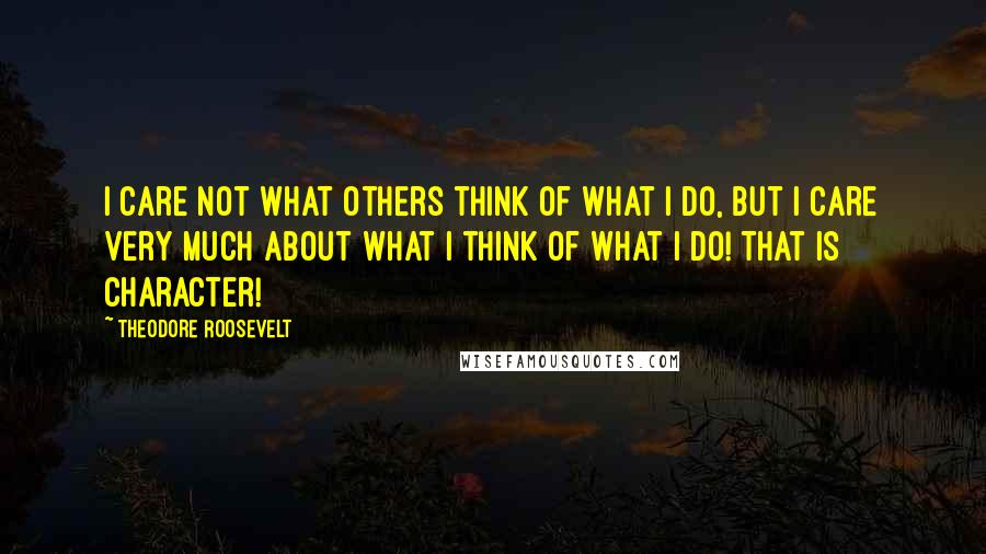Theodore Roosevelt Quotes: I care not what others think of what I do, but I care very much about what I think of what I do! That is character!