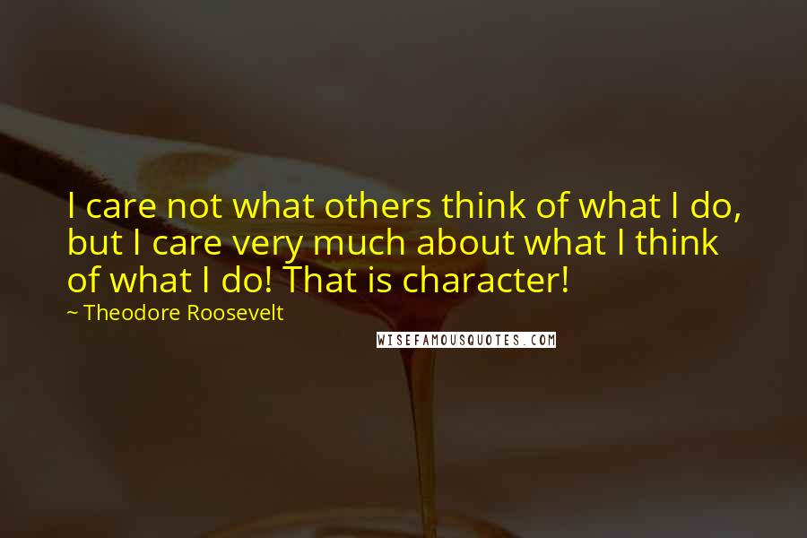 Theodore Roosevelt Quotes: I care not what others think of what I do, but I care very much about what I think of what I do! That is character!