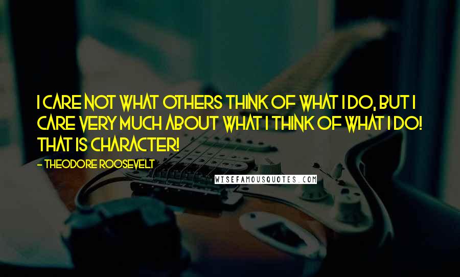 Theodore Roosevelt Quotes: I care not what others think of what I do, but I care very much about what I think of what I do! That is character!