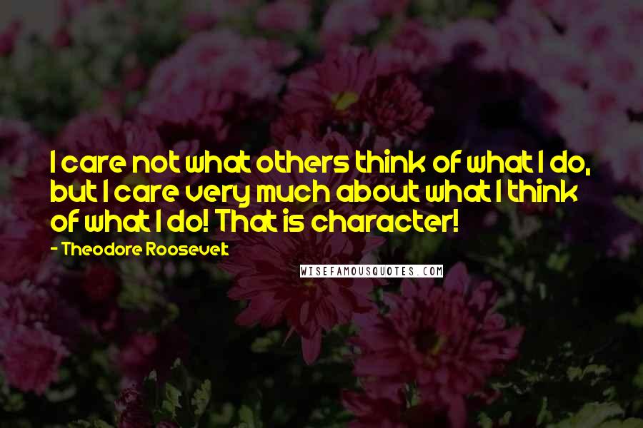 Theodore Roosevelt Quotes: I care not what others think of what I do, but I care very much about what I think of what I do! That is character!