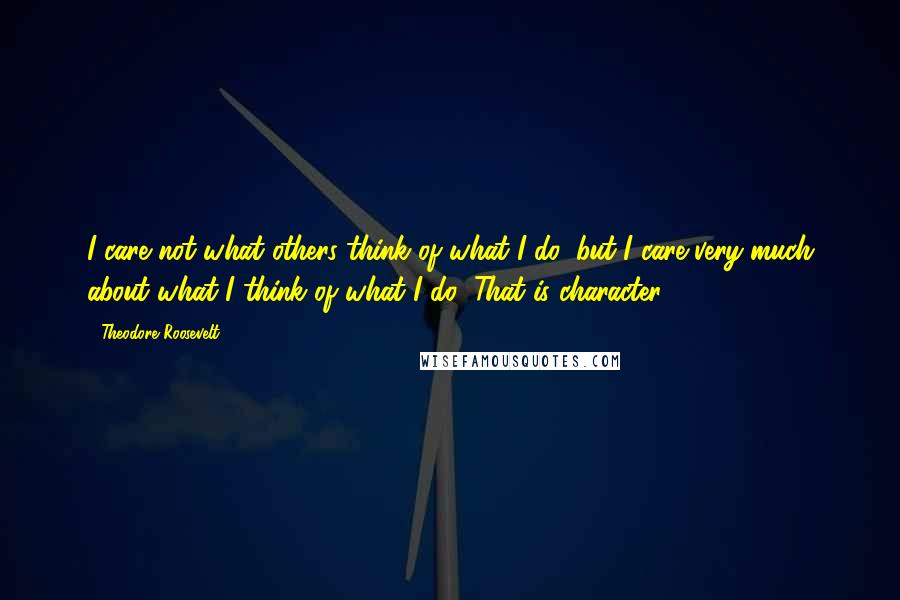 Theodore Roosevelt Quotes: I care not what others think of what I do, but I care very much about what I think of what I do! That is character!