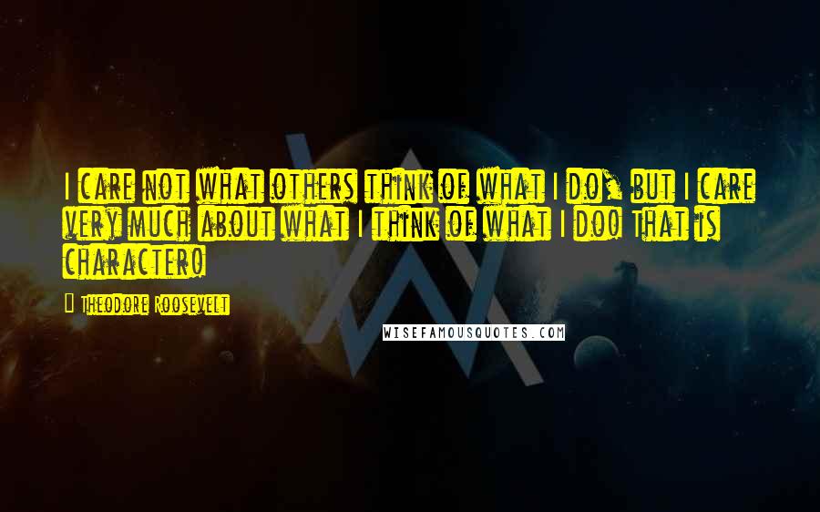 Theodore Roosevelt Quotes: I care not what others think of what I do, but I care very much about what I think of what I do! That is character!