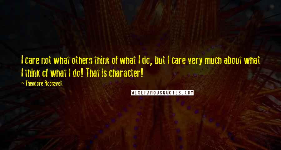 Theodore Roosevelt Quotes: I care not what others think of what I do, but I care very much about what I think of what I do! That is character!