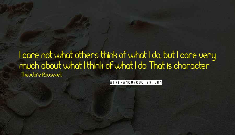 Theodore Roosevelt Quotes: I care not what others think of what I do, but I care very much about what I think of what I do! That is character!