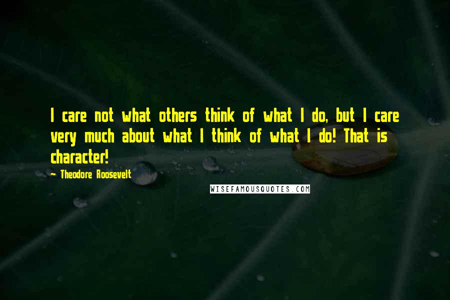 Theodore Roosevelt Quotes: I care not what others think of what I do, but I care very much about what I think of what I do! That is character!